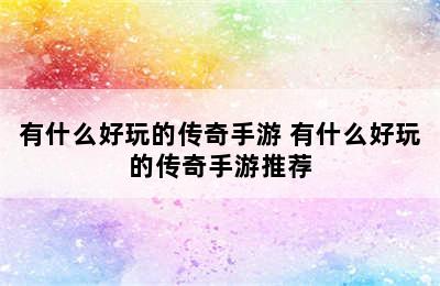 有什么好玩的传奇手游 有什么好玩的传奇手游推荐